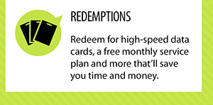 REDEMPTIONS. Redeem for high-speed data cards, a free monthly service plan and more that'll save you time and money.