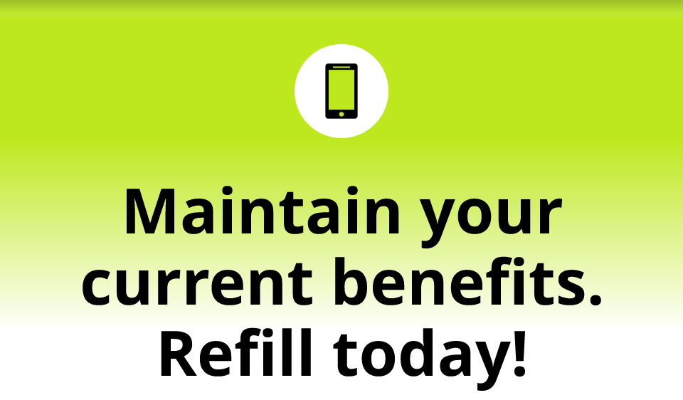 Maintain your current benefits. Refill today!