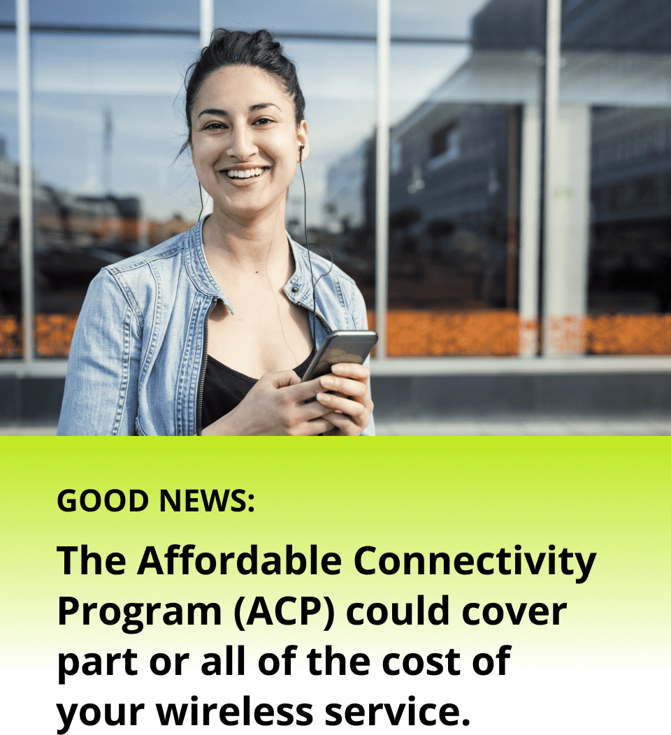 Good News: The Affordable Connectivity Program (ACP) could cover part or all of the cost of your wireless service.